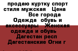 продаю куртку спорт стиля мужская › Цена ­ 1 000 - Все города Одежда, обувь и аксессуары » Женская одежда и обувь   . Дагестан респ.,Дагестанские Огни г.